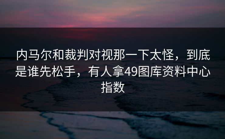 内马尔和裁判对视那一下太怪，到底是谁先松手，有人拿49图库资料中心指数