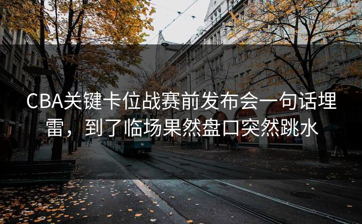 CBA关键卡位战赛前发布会一句话埋雷，到了临场果然盘口突然跳水