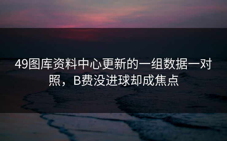 49图库资料中心更新的一组数据一对照，B费没进球却成焦点