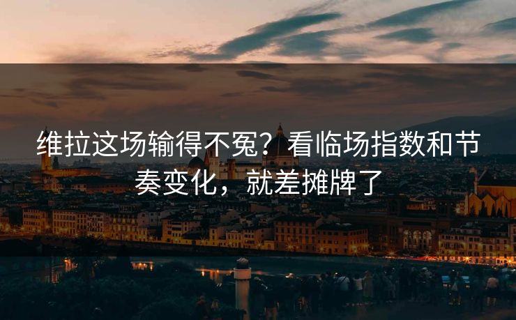 维拉这场输得不冤?看临场指数和节奏变化,就差摊牌了 维拉这场输得不冤?看临场指数和节奏变化,就差摊牌了