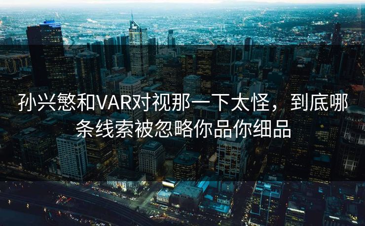 孙兴慜和VAR对视那一下太怪,到底哪条线索被忽略你品你细品 孙兴慜和VAR对视那一下太怪,到底哪条线索被忽略你品你细品