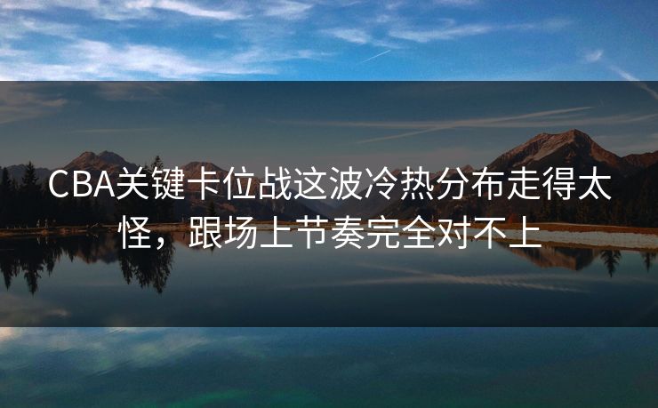 CBA关键卡位战这波冷热分布走得太怪,跟场上节奏完全对不上 CBA关键卡位战这波冷热分布走得太怪,跟场上节奏完全对不上