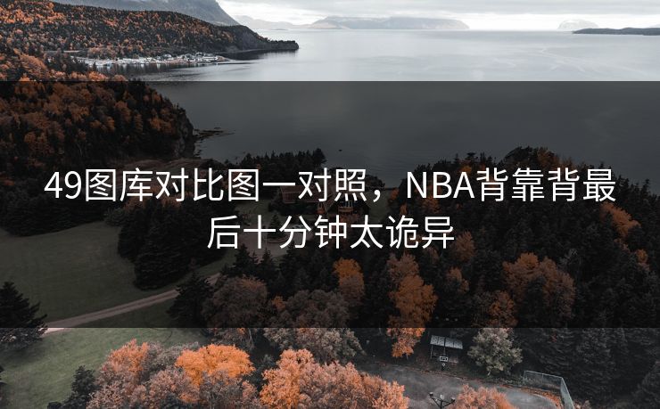 49图库对比图一对照，NBA背靠背最后十分钟太诡异